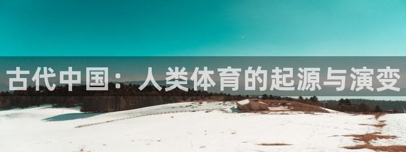 海南3377体育官网下载发展怎么样：古代中国：人类体育的起源