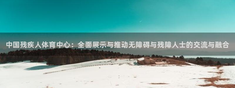 3377体育官网下载注册：中国残疾人体育中心：全面展