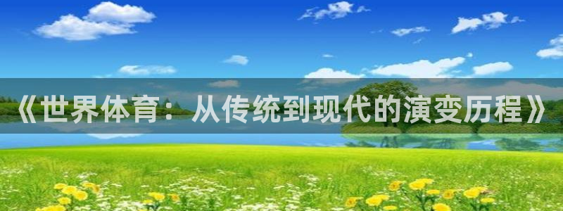 3377体育官网下载招商电话号码：《世界体育：从传统到现代的