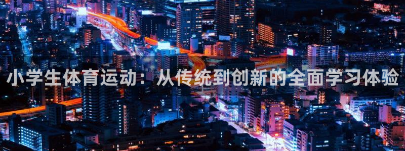 3377体育官方正版app集团官网网址：小学生体育运动：从传