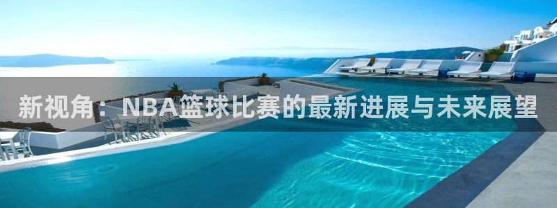 极速体育nba直播直播吧：新视角：NBA篮球比赛的最新进展与未来展望