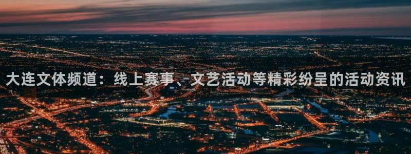 体育极速直播吧：大连文体频道：线上赛事、文艺活动等精彩纷呈的活动资讯
